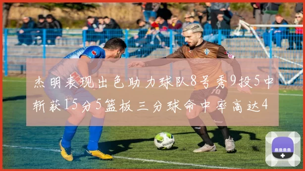 杰明表现出色助力球队8号秀9投5中斩获15分5篮板三分球命中率高达43