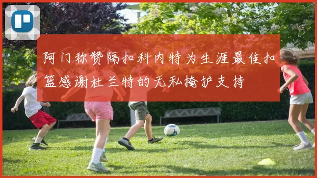 阿门称赞隔扣科内特为生涯最佳扣篮感谢杜兰特的无私掩护支持