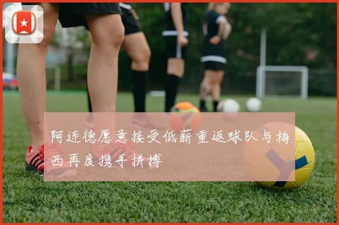 阿连德愿意接受低薪重返球队与梅西再度携手拼搏