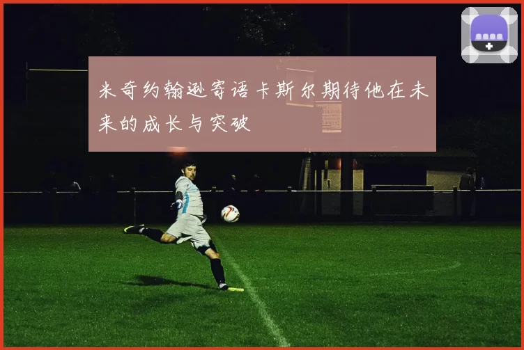 米奇约翰逊寄语卡斯尔期待他在未来的成长与突破