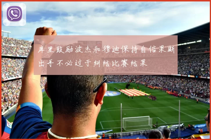 库里鼓励波杰和穆迪保持自信果断出手不必过于纠结比赛结果