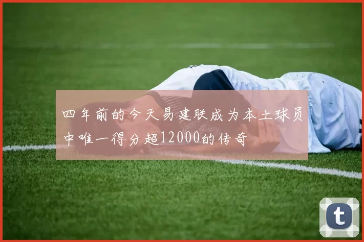 四年前的今天易建联成为本土球员中唯一得分超12000的传奇