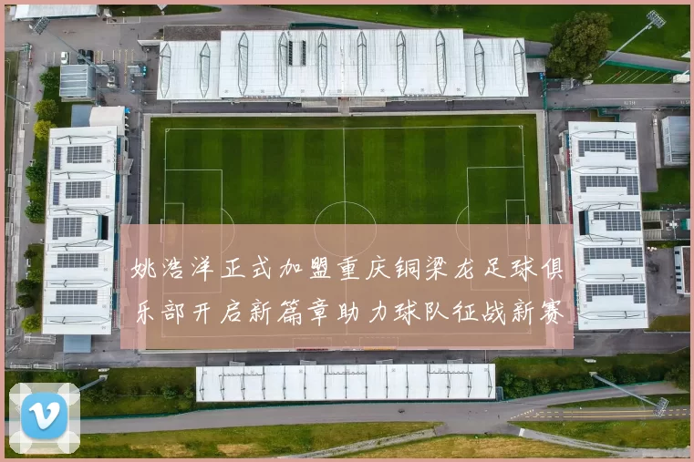姚浩洋正式加盟重庆铜梁龙足球俱乐部开启新篇章助力球队征战新赛季
