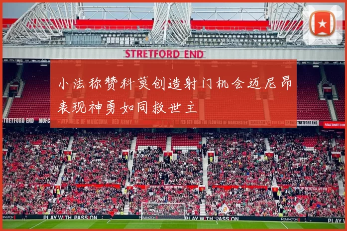 小法称赞科莫创造射门机会迈尼昂表现神勇如同救世主