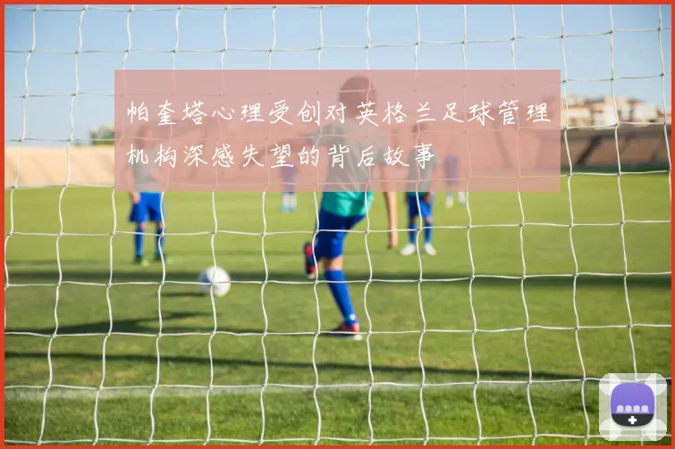 帕奎塔心理受创对英格兰足球管理机构深感失望的背后故事