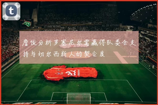 詹俊分析罗塞尼尔需赢得队委会支持与切尔西新人的契合度
