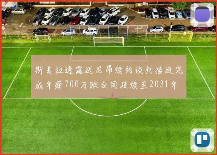 斯基拉透露迈尼昂续约谈判接近完成年薪700万欧合同延续至2031年